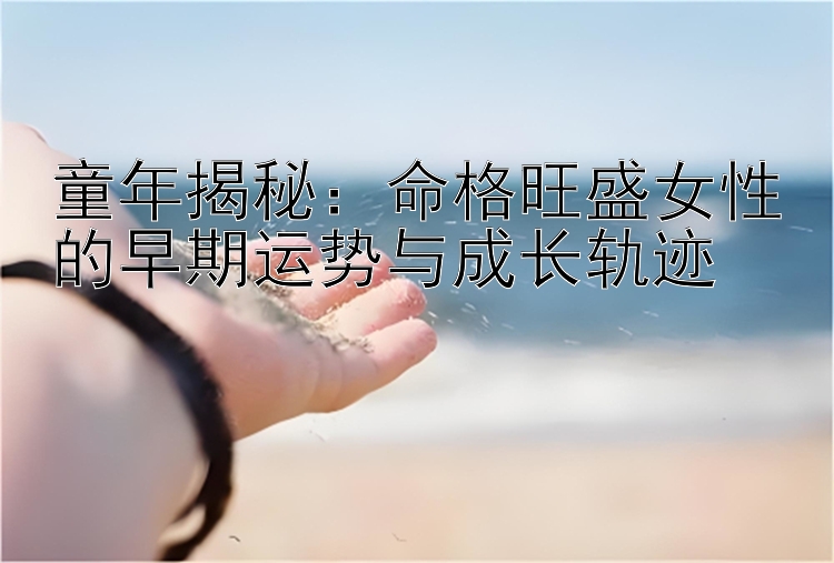 童年揭秘：命格旺盛女性的早期运势与成长轨迹