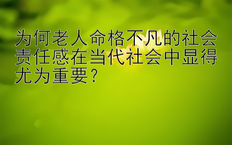 为何老人命格不凡的社会责任感在当代社会中显得尤为重要？