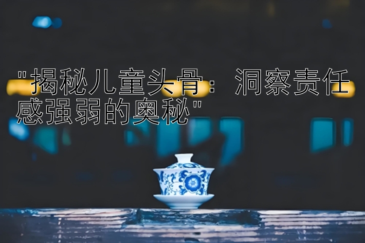 揭秘儿童头骨：洞察责任感强弱的奥秘