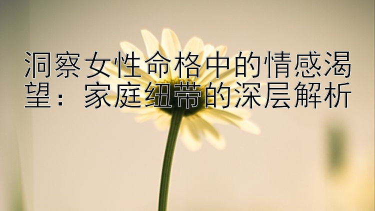 洞察女性命格中的情感渴望：家庭纽带的深层解析