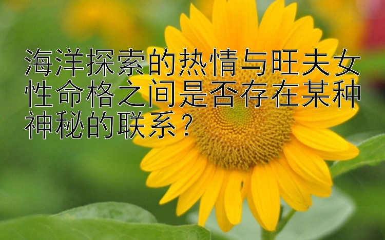 海洋探索的热情与旺夫女性命格之间是否存在某种神秘的联系？