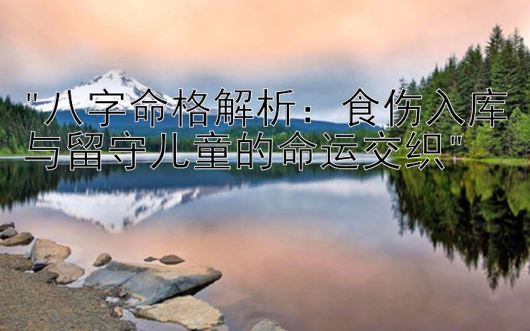 八字命格解析：食伤入库与留守儿童的命运交织