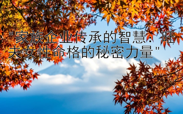 家族企业传承的智慧：旺夫女性命格的秘密力量