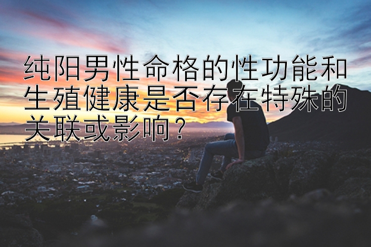 纯阳男性命格的性功能和生殖健康是否存在特殊的关联或影响？