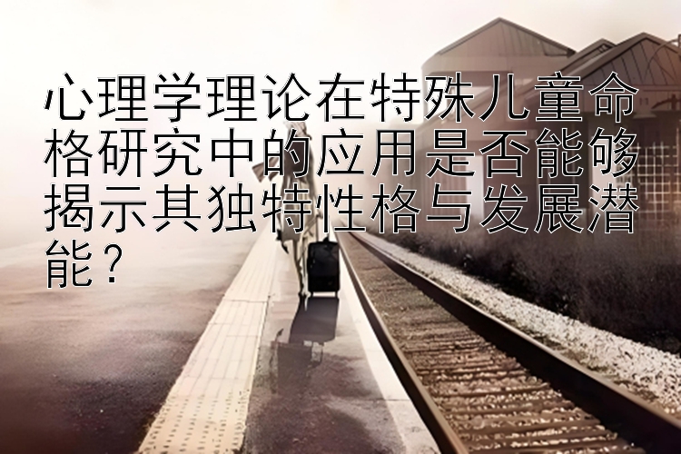 心理学理论在特殊儿童命格研究中的应用是否能够揭示其独特性格与发展潜能？